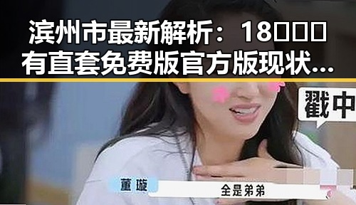 滨州市最新解析：18❌❌❌有直套免费版官方版现状与应用