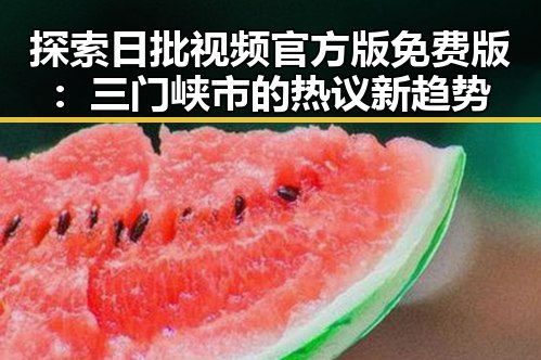 探索日批视频官方版免费版：三门峡市的热议新趋势