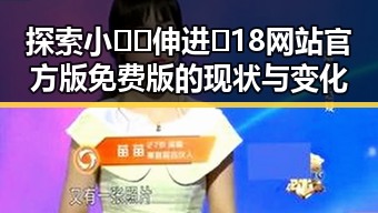 探索小🐔🐔伸进🈲18网站官方版免费版的现状与变化