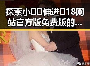 探索小🐔🐔伸进🈲18网站官方版免费版的现状与变化
