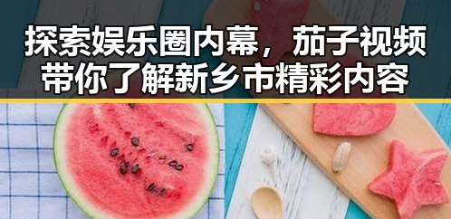 探索娱乐圈内幕，茄子视频带你了解新乡市精彩内容