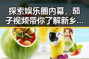 探索娱乐圈内幕，茄子视频带你了解新乡市精彩内容