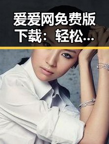 爱爱网免费版下载：轻松体验成人内容的最佳选择
