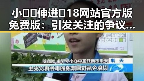 小🐔🐔伸进🈲18网站官方版免费版：引发关注的争议与事实分析