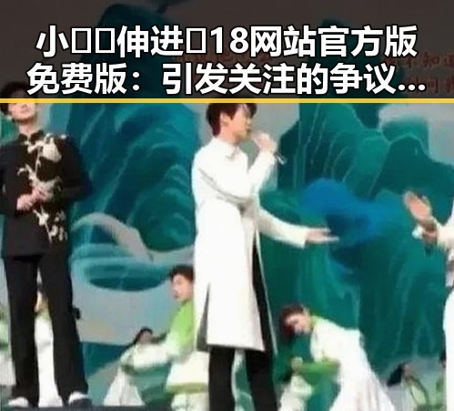 小🐔🐔伸进🈲18网站官方版免费版：引发关注的争议与事实分析