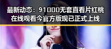最新动态：91❌❌❌无套直看片红桃在线观看今官方版现已正式上线