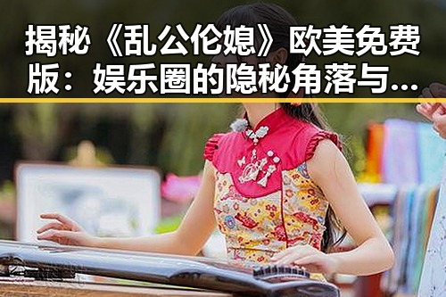 揭秘《乱公伦媳》欧美免费版：娱乐圈的隐秘角落与文化反差