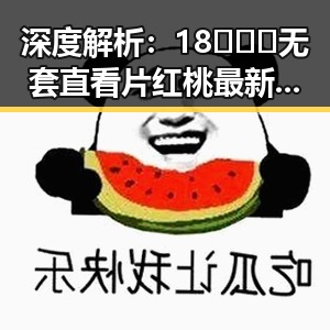 深度解析：18❌❌❌无套直看片红桃最新版下载的现象与趋势