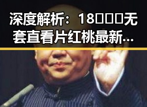 深度解析：18❌❌❌无套直看片红桃最新版下载的现象与趋势