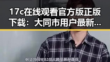 17c在线观看官方版正版下载：大同市用户最新体验分享