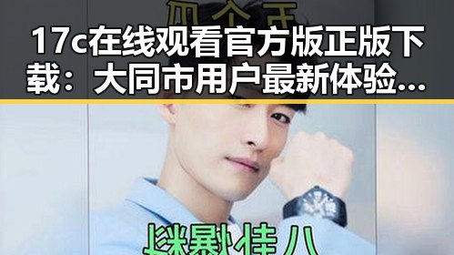 17c在线观看官方版正版下载：大同市用户最新体验分享