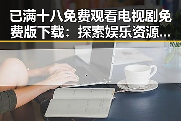 已满十八免费观看电视剧免费版下载：探索娱乐资源的最新动向