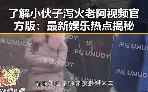 了解小伙子泻火老阿视频官方版：最新娱乐热点揭秘