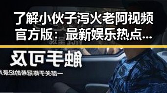 了解小伙子泻火老阿视频官方版：最新娱乐热点揭秘