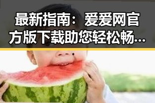 最新指南：爱爱网官方版下载助您轻松畅享优质内容