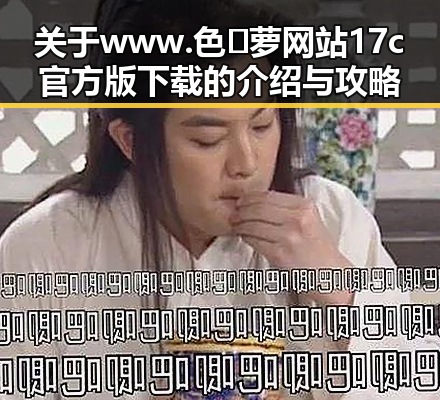 关于www.色😍萝网站17c官方版下载的介绍与攻略