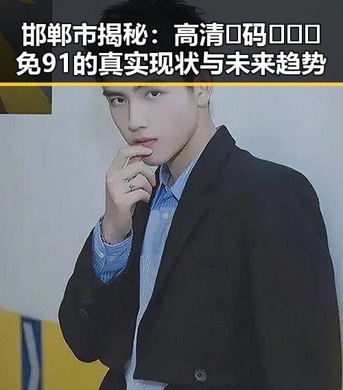 邯郸市揭秘：高清🈚码🔞❌♋免91的真实现状与未来趋势