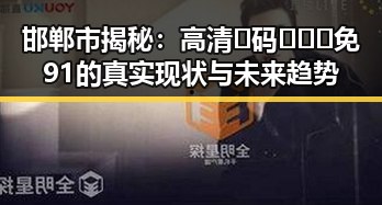 邯郸市揭秘：高清🈚码🔞❌♋免91的真实现状与未来趋势