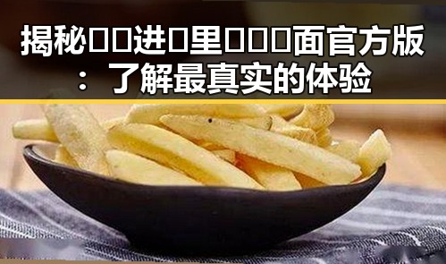 揭秘🔞🍌进🍑里❌❌❌面官方版：了解最真实的体验