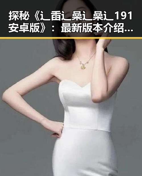 探秘《辶臿辶喿辶喿辶191安卓版》：最新版本介绍与玩法分析