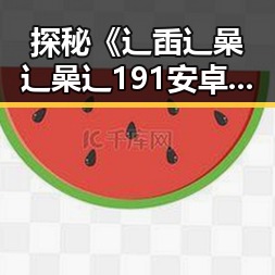 探秘《辶臿辶喿辶喿辶191安卓版》:最新版本介绍与玩法分析