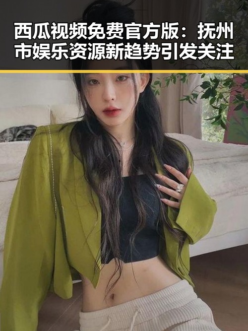 西瓜视频免费官方版：抚州市娱乐资源新趋势引发关注