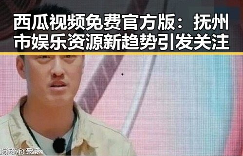 西瓜视频免费官方版：抚州市娱乐资源新趋势引发关注