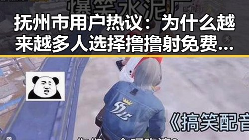 抚州市用户热议：为什么越来越多人选择撸撸射免费版下载？