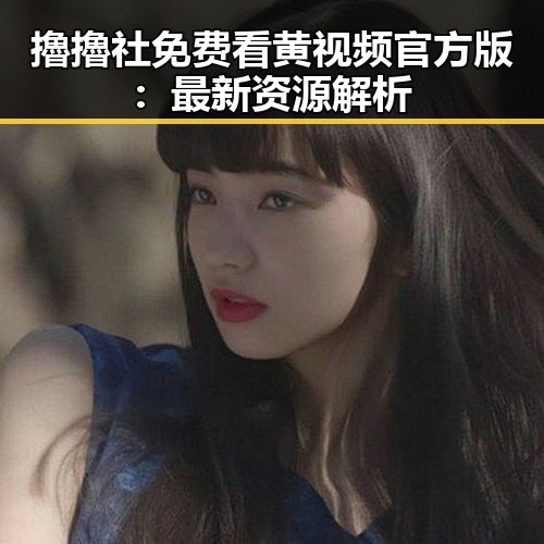 擼擼社免费看黄 视频官方版：最新资源解析