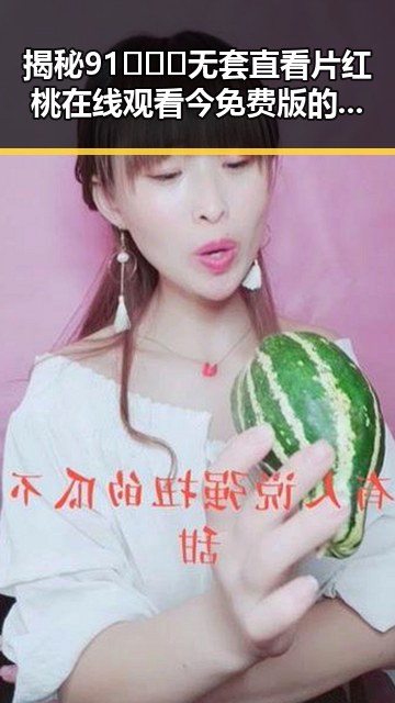 揭秘91❌❌❌无套直看片红桃在线观看今免费版的最新动态