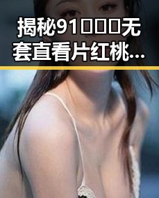 揭秘91❌❌❌无套直看片红桃在线观看今免费版的最新动态