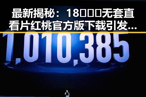 最新揭秘：18❌❌❌无套直看片红桃官方版下载引发关注