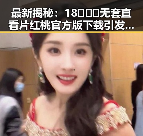 最新揭秘：18❌❌❌无套直看片红桃官方版下载引发关注
