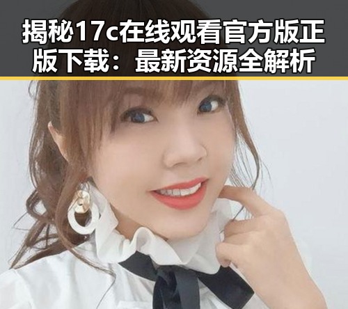 揭秘17c在线观看官方版正版下载：最新资源全解析