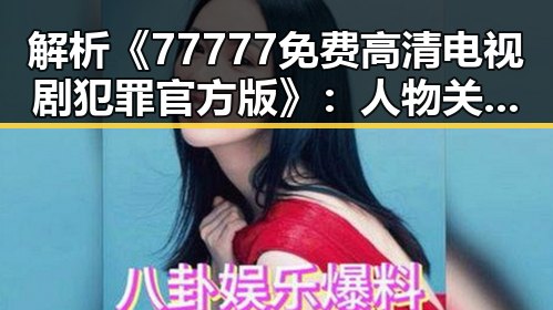 解析《77777免费高清电视剧犯罪官方版》：人物关系与剧情走向