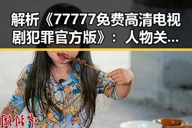 解析《77777免费高清电视剧犯罪官方版》：人物关系与剧情走向