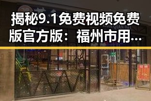 揭秘9.1免费视频免费版官方版：福州市用户的最新选择