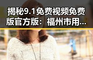 揭秘9.1免费视频免费版官方版：福州市用户的最新选择