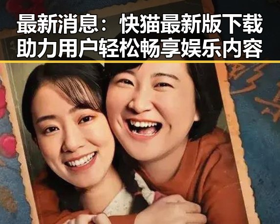 最新消息：快猫最新版下载助力用户轻松畅享娱乐内容