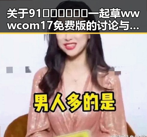 关于91🍆🍑🔞❌❌❌一起草wwwcom17免费版的讨论与现状