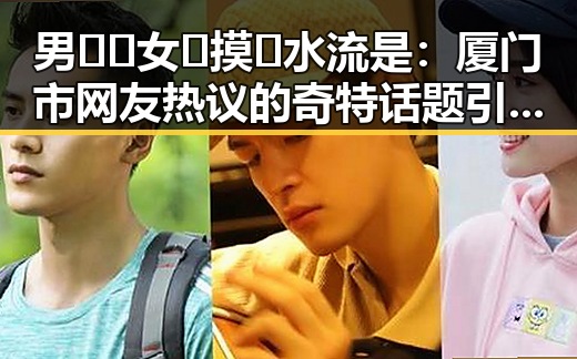 男🍌❌女🍑摸🐻水流是：厦门市网友热议的奇特话题引发关注