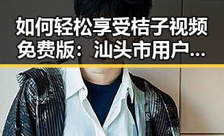 如何轻松享受桔子视频免费版：汕头市用户指南