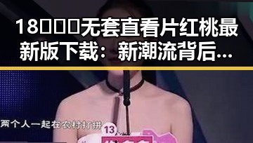 18❌❌❌无套直看片红桃最新版下载：新潮流背后的秘密
