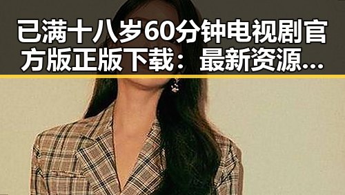 已满十八岁60分钟电视剧官方版正版下载：最新资源解析与现状