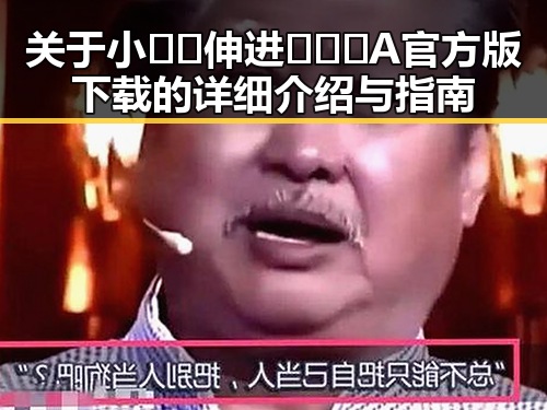 关于小🐔🐔伸进🈲🔞🔞A官方版下载的详细介绍与指南