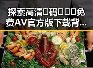 探索高清🈚码🔞❌♋免费AV官方版下载背后的真实现象