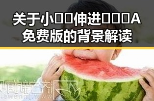 关于小🐔🐔伸进🈲🔞🔞A免费版的背景解读