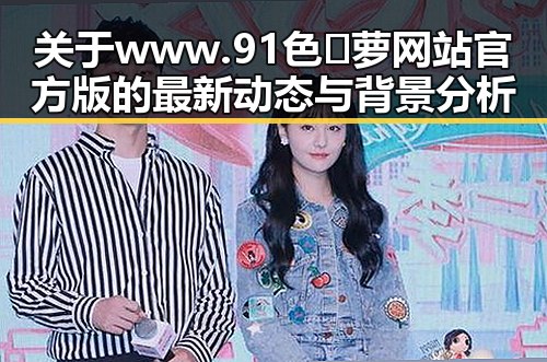关于www.91色😍萝网站官方版的最新动态与背景分析