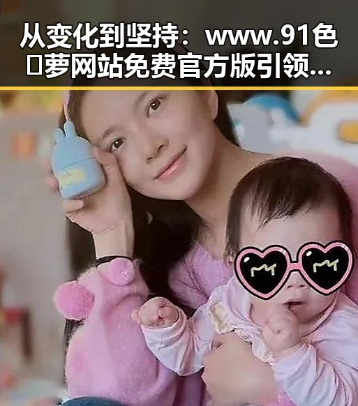 从变化到坚持：www.91色😍萝网站免费官方版引领线上新潮流