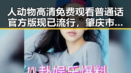 人动物高清免费观看普通话官方版现已流行，肇庆市用户热议